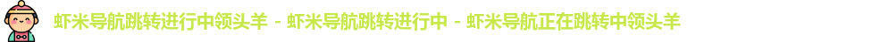 虾米导航跳转进行中领头羊 - 虾米导航跳转进行中 - 虾米导航正在跳转中领头羊